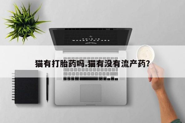 流产药网上专门卖店微信猫有打胎药吗.猫有没有流产药？