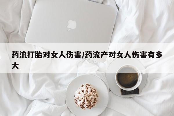 流产药网上专门卖店微信药流打胎对女人伤害/药流产对女人伤害有多大