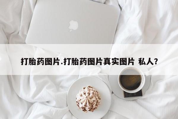 流产药网上专门卖店微信打胎药图片.打胎药图片真实图片 私人？