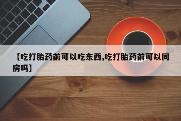流产药网上专门卖店微信【吃打胎药前可以吃东西,吃打胎药前可以同房吗】
