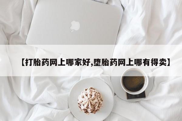 流产药网上专门卖店微信【打胎药网上哪家好,堕胎药网上哪有得卖】
