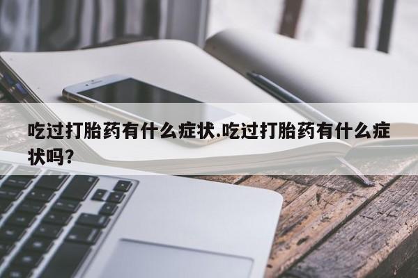 流产药网上专门卖店微信吃过打胎药有什么症状.吃过打胎药有什么症状吗？