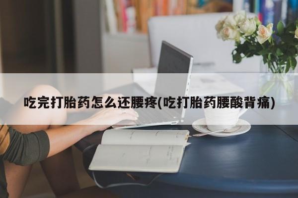 流产药网上专门卖店微信吃完打胎药怎么还腰疼(吃打胎药腰酸背痛)