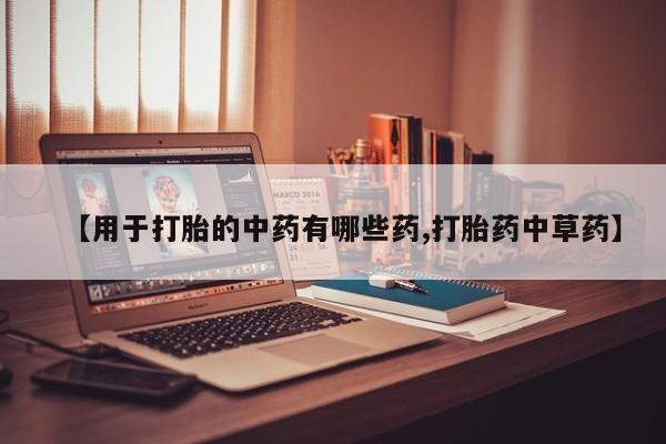 流产药网上专门卖店微信【用于打胎的中药有哪些药,打胎药中草药】