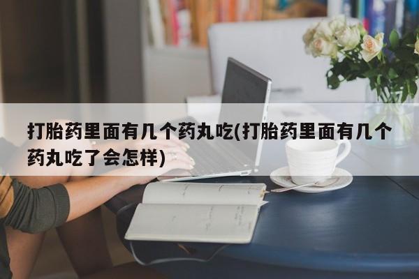 流产药网上专门卖店微信打胎药里面有几个药丸吃(打胎药里面有几个药丸吃了会怎样)