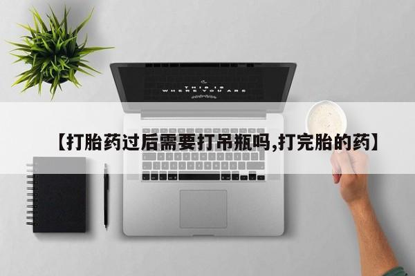 流产药网上专门卖店微信【打胎药过后需要打吊瓶吗,打完胎的药】