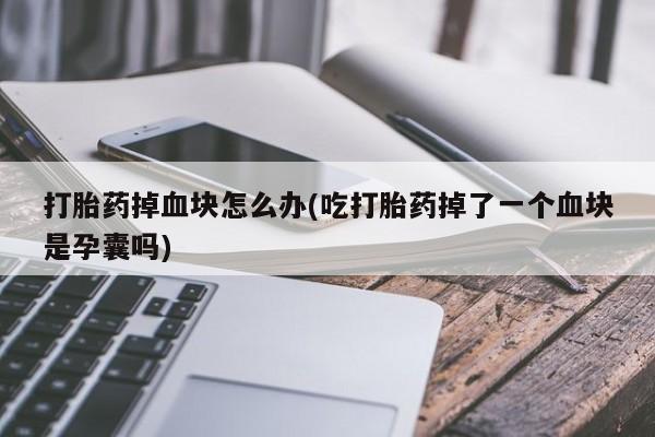 流产药网上专门卖店微信打胎药掉血块怎么办(吃打胎药掉了一个血块是孕囊吗)
