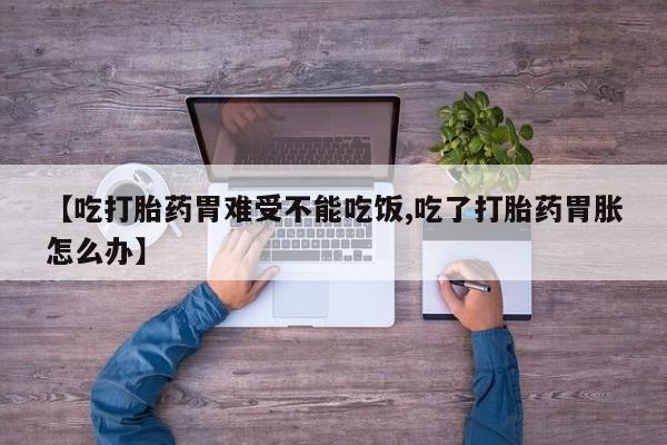 流产药网上专门卖店微信【吃打胎药胃难受不能吃饭,吃了打胎药胃胀怎么办】