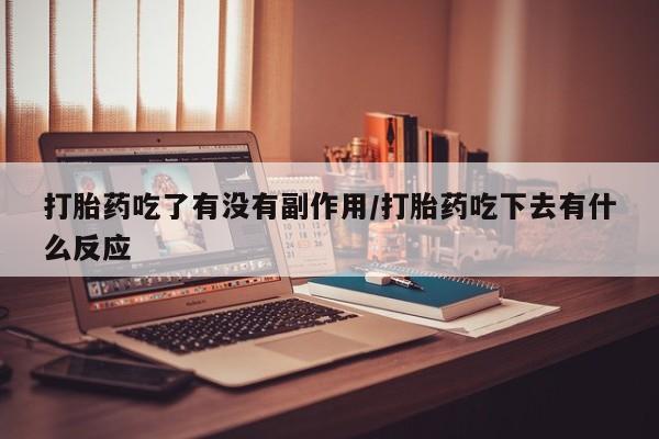 流产药网上专门卖店微信打胎药吃了有没有副作用/打胎药吃下去有什么反应