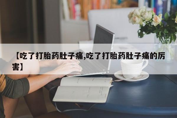 流产药网上专门卖店微信【吃了打胎药肚子痛,吃了打胎药肚子痛的厉害】
