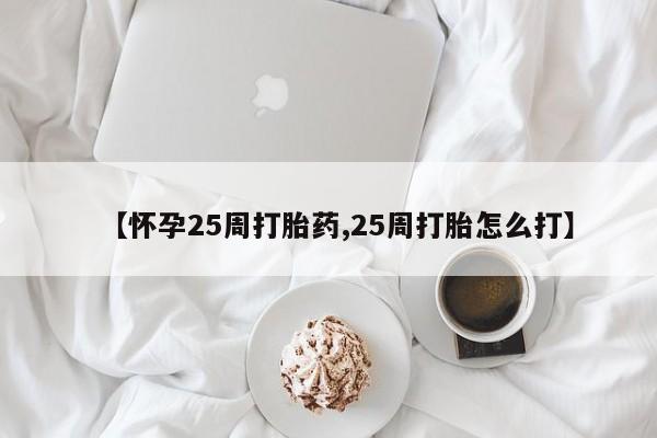 流产药网上专门卖店微信【怀孕25周打胎药,25周打胎怎么打】