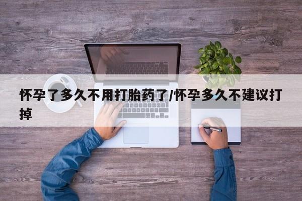 流产药网上专门卖店微信怀孕了多久不用打胎药了/怀孕多久不建议打掉