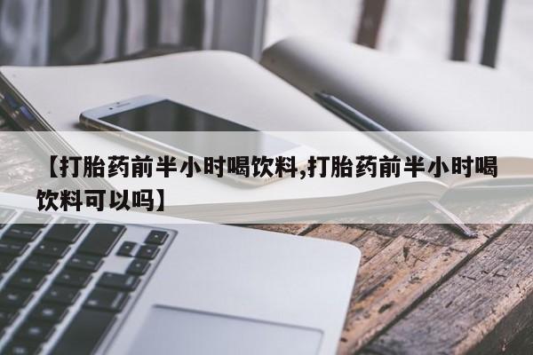 流产药网上专门卖店微信【打胎药前半小时喝饮料,打胎药前半小时喝饮料可以吗】