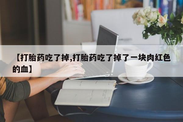 流产药网上专门卖店微信【打胎药吃了掉,打胎药吃了掉了一块肉红色的血】