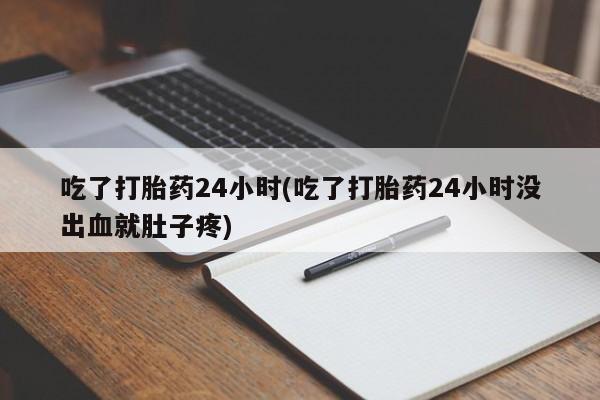 流产药网上专门卖店微信吃了打胎药24小时(吃了打胎药24小时没出血就肚子疼)