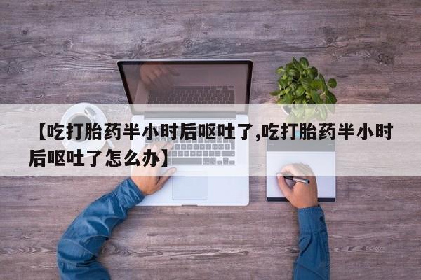 流产药网上专门卖店微信【吃打胎药半小时后呕吐了,吃打胎药半小时后呕吐了怎么办】