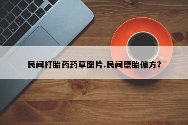 流产药网上专门卖店微信民间打胎药药草图片.民间堕胎偏方？