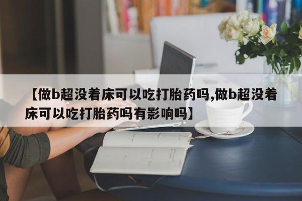 流产药网上专门卖店微信【做b超没着床可以吃打胎药吗,做b超没着床可以吃打胎药吗有影响吗】