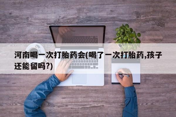 流产药网上专门卖店微信河南喝一次打胎药会(喝了一次打胎药,孩子还能留吗?)