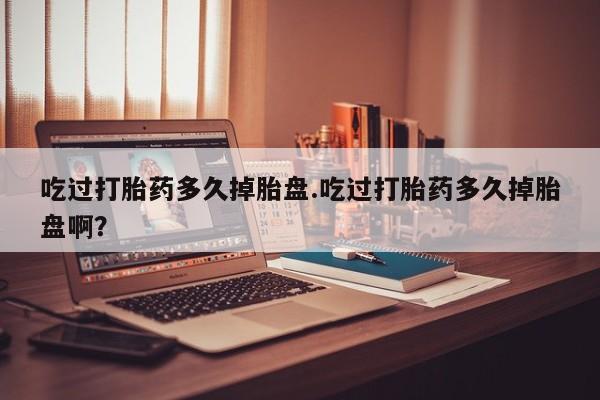流产药网上专门卖店微信吃过打胎药多久掉胎盘.吃过打胎药多久掉胎盘啊？