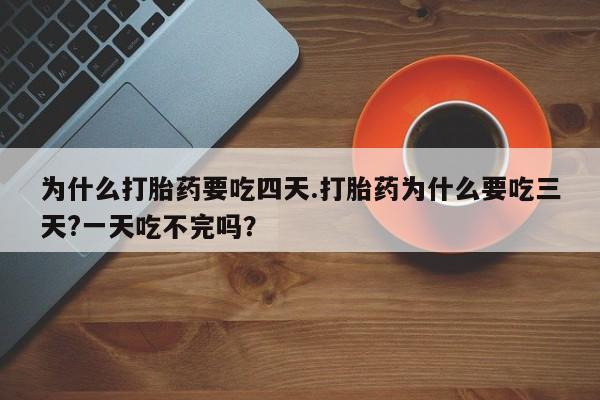 流产药网上专门卖店微信为什么打胎药要吃四天.打胎药为什么要吃三天?一天吃不完吗？