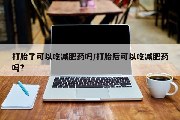 流产药网上专门卖店微信打胎了可以吃减肥药吗/打胎后可以吃减肥药吗?