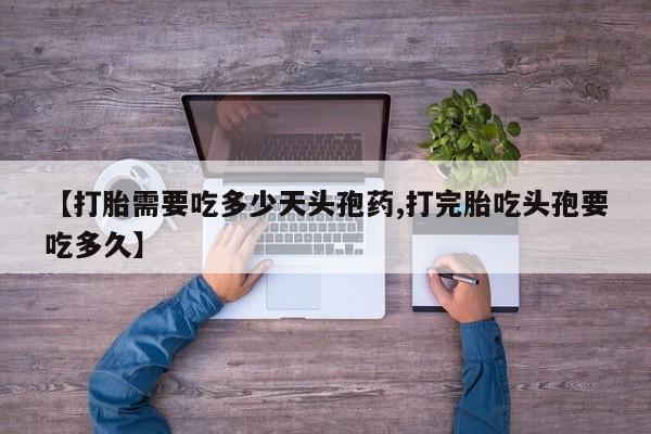 流产药网上专门卖店微信【打胎需要吃多少天头孢药,打完胎吃头孢要吃多久】
