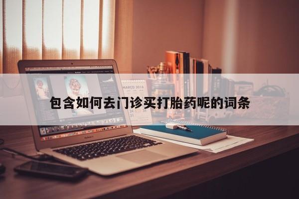 流产药网上专门卖店微信包含如何去门诊买打胎药呢的词条