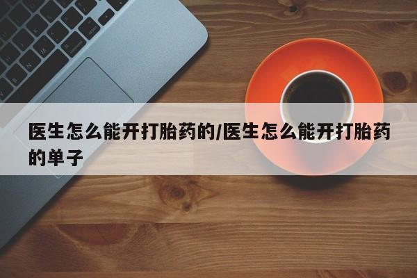 流产药网上专门卖店微信医生怎么能开打胎药的/医生怎么能开打胎药的单子