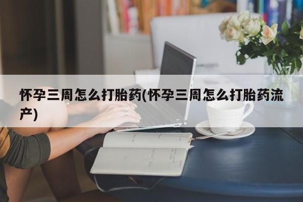 流产药网上专门卖店微信怀孕三周怎么打胎药(怀孕三周怎么打胎药流产)