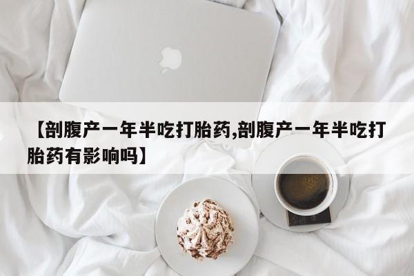 流产药网上专门卖店微信【剖腹产一年半吃打胎药,剖腹产一年半吃打胎药有影响吗】
