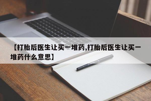 流产药网上专门卖店微信【打胎后医生让买一堆药,打胎后医生让买一堆药什么意思】