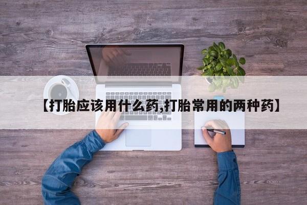 流产药网上专门卖店微信【打胎应该用什么药,打胎常用的两种药】