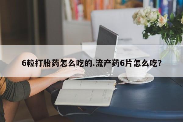 流产药网上专门卖店微信6粒打胎药怎么吃的.流产药6片怎么吃？