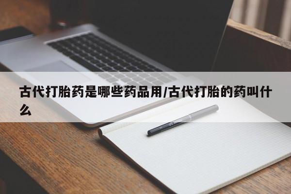 流产药网上专门卖店微信古代打胎药是哪些药品用/古代打胎的药叫什么