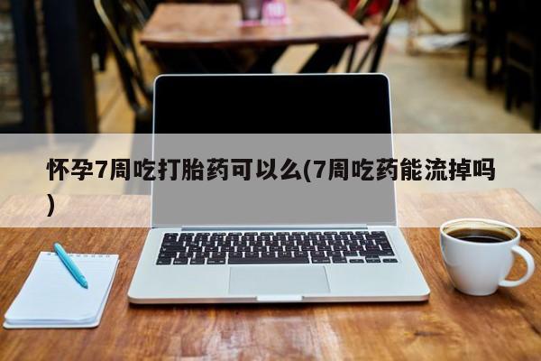 流产药网上专门卖店微信怀孕7周吃打胎药可以么(7周吃药能流掉吗)