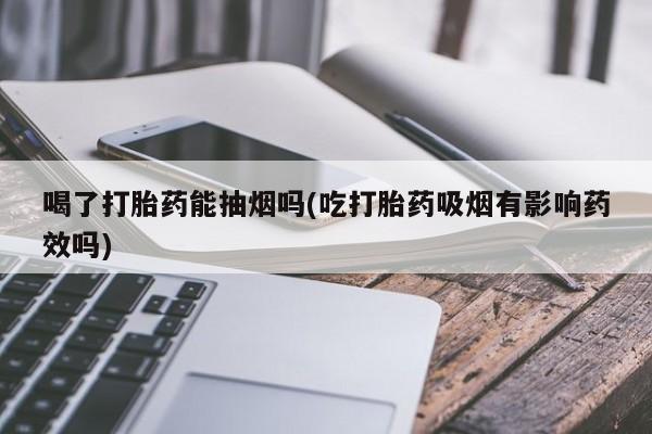 流产药网上专门卖店微信喝了打胎药能抽烟吗(吃打胎药吸烟有影响药效吗)
