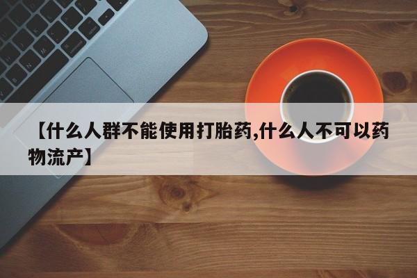 流产药网上专门卖店微信【什么人群不能使用打胎药,什么人不可以药物流产】