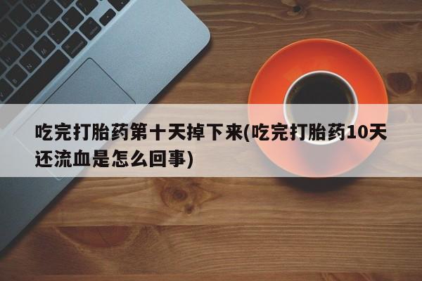 流产药网上专门卖店微信吃完打胎药第十天掉下来(吃完打胎药10天还流血是怎么回事)