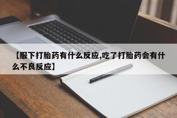 流产药网上专门卖店微信【服下打胎药有什么反应,吃了打胎药会有什么不良反应】