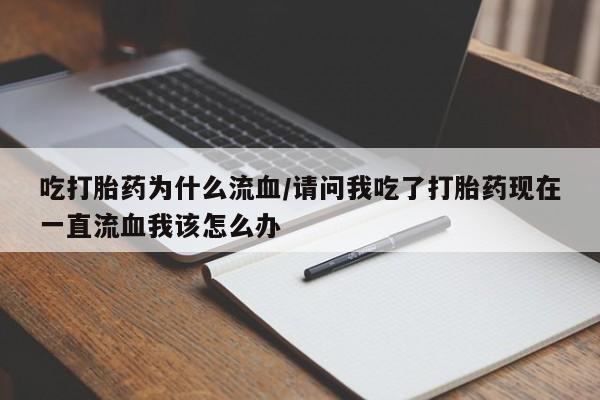流产药网上专门卖店微信吃打胎药为什么流血/请问我吃了打胎药现在一直流血我该怎么办