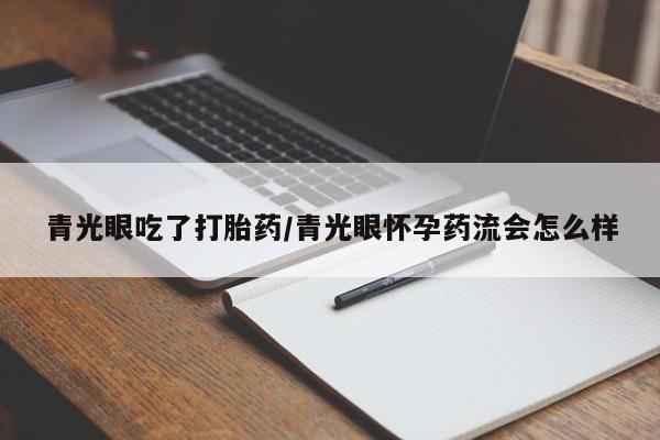 流产药网上专门卖店微信青光眼吃了打胎药/青光眼怀孕药流会怎么样