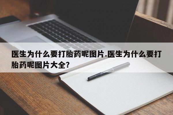 流产药网上专门卖店微信医生为什么要打胎药呢图片.医生为什么要打胎药呢图片大全？