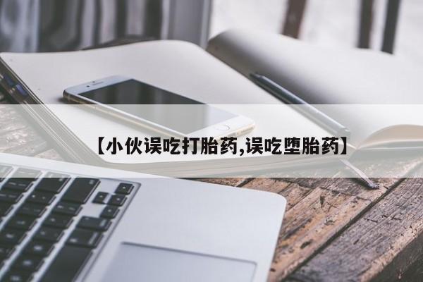 流产药网上专门卖店微信【小伙误吃打胎药,误吃堕胎药】