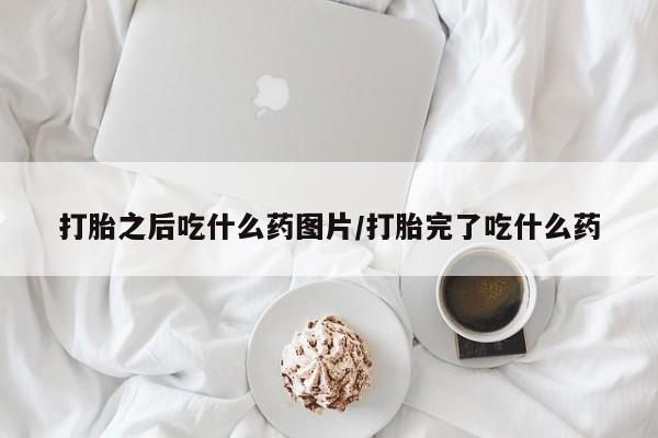 流产药网上专门卖店微信打胎之后吃什么药图片/打胎完了吃什么药
