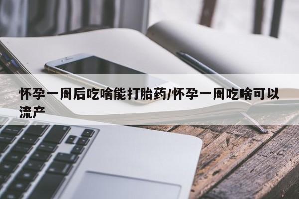 流产药网上专门卖店微信怀孕一周后吃啥能打胎药/怀孕一周吃啥可以流产