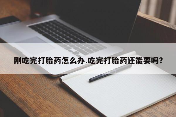 流产药网上专门卖店微信刚吃完打胎药怎么办.吃完打胎药还能要吗？
