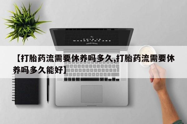 流产药网上专门卖店微信【打胎药流需要休养吗多久,打胎药流需要休养吗多久能好】