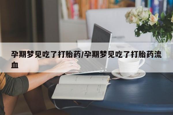 流产药网上专门卖店微信孕期梦见吃了打胎药/孕期梦见吃了打胎药流血