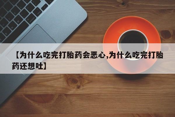 流产药网上专门卖店微信【为什么吃完打胎药会恶心,为什么吃完打胎药还想吐】